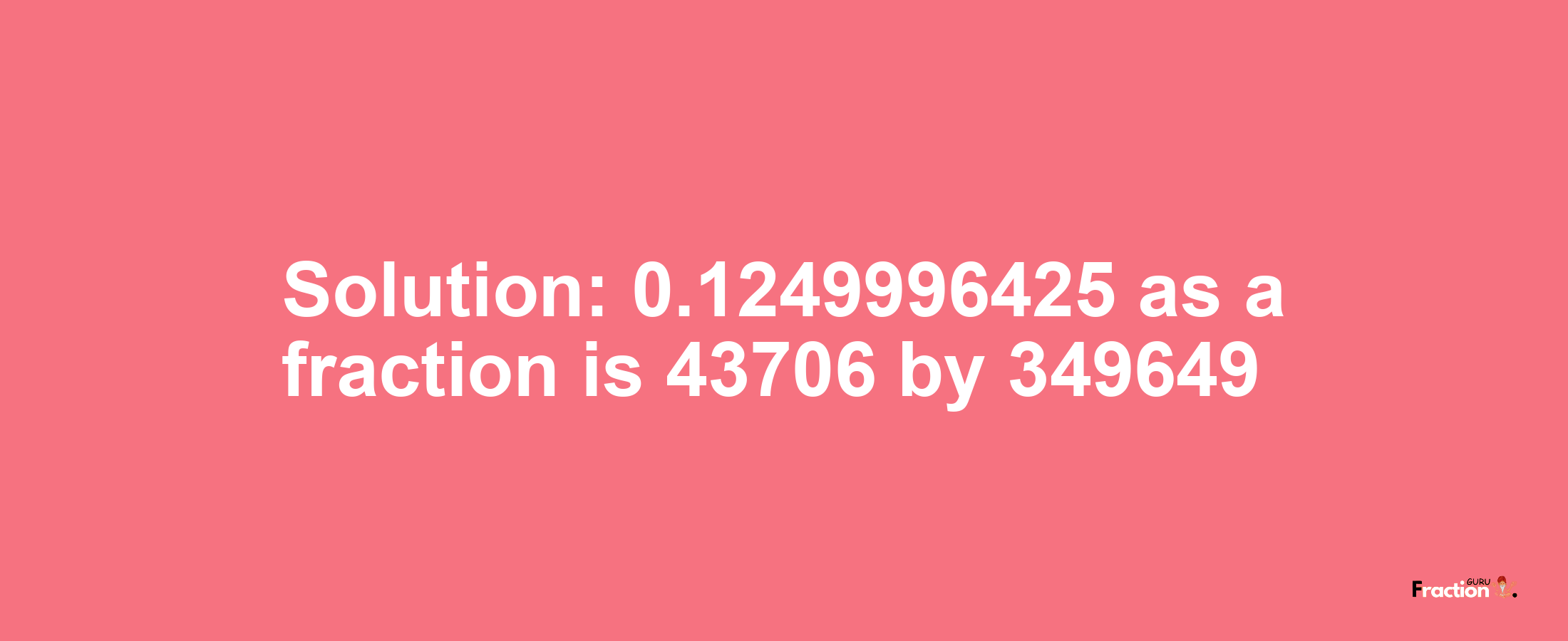 Solution:0.1249996425 as a fraction is 43706/349649